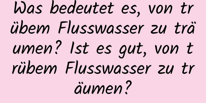 Was bedeutet es, von trübem Flusswasser zu träumen? Ist es gut, von trübem Flusswasser zu träumen?