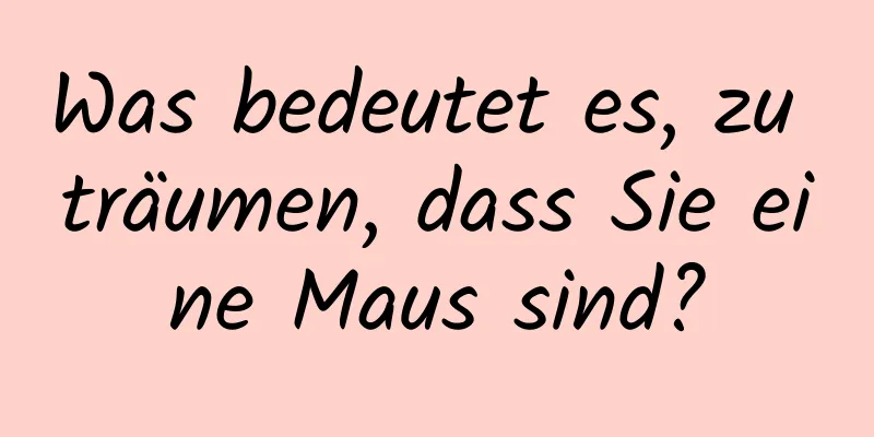 Was bedeutet es, zu träumen, dass Sie eine Maus sind?