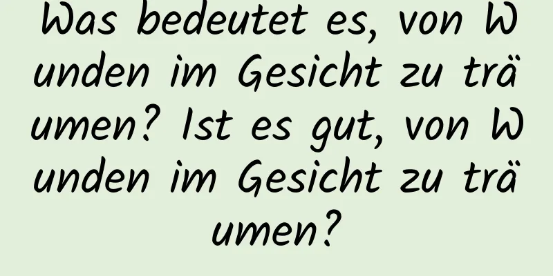 Was bedeutet es, von Wunden im Gesicht zu träumen? Ist es gut, von Wunden im Gesicht zu träumen?