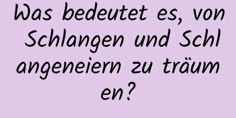 Was bedeutet es, von Schlangen und Schlangeneiern zu träumen?