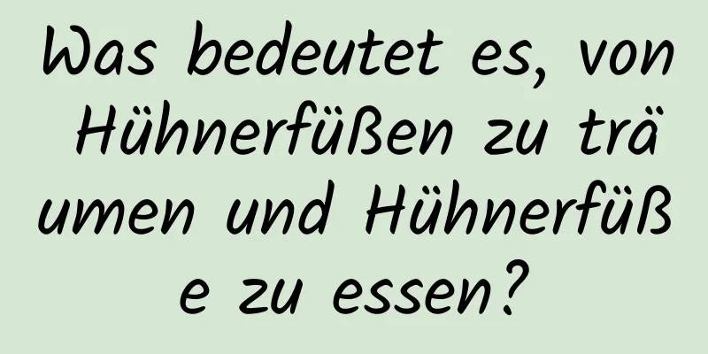 Was bedeutet es, von Hühnerfüßen zu träumen und Hühnerfüße zu essen?