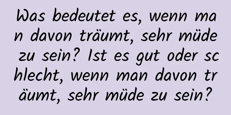 Was bedeutet es, wenn man davon träumt, sehr müde zu sein? Ist es gut oder schlecht, wenn man davon träumt, sehr müde zu sein?