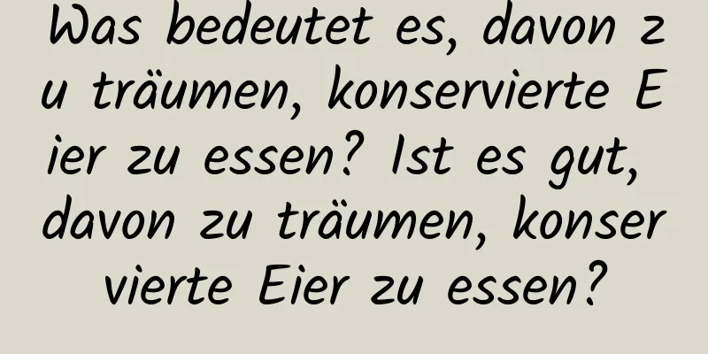 Was bedeutet es, davon zu träumen, konservierte Eier zu essen? Ist es gut, davon zu träumen, konservierte Eier zu essen?