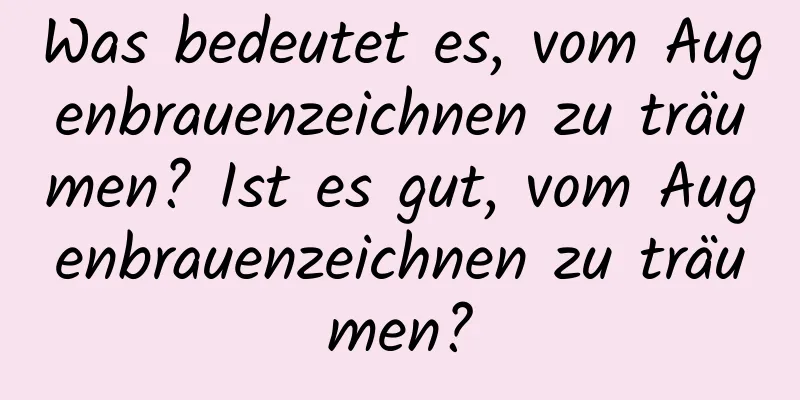 Was bedeutet es, vom Augenbrauenzeichnen zu träumen? Ist es gut, vom Augenbrauenzeichnen zu träumen?