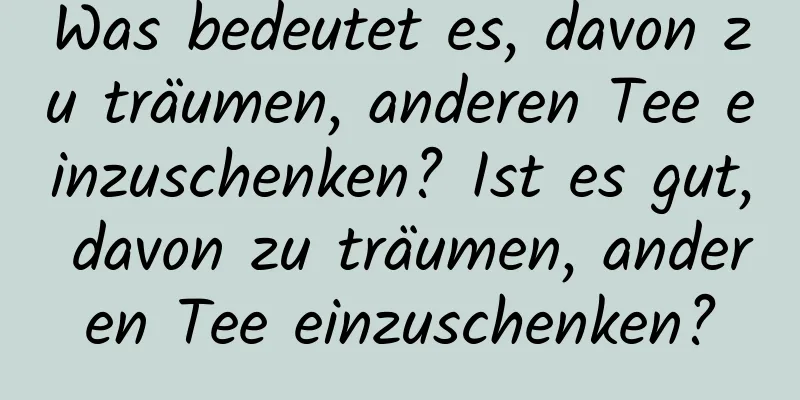 Was bedeutet es, davon zu träumen, anderen Tee einzuschenken? Ist es gut, davon zu träumen, anderen Tee einzuschenken?