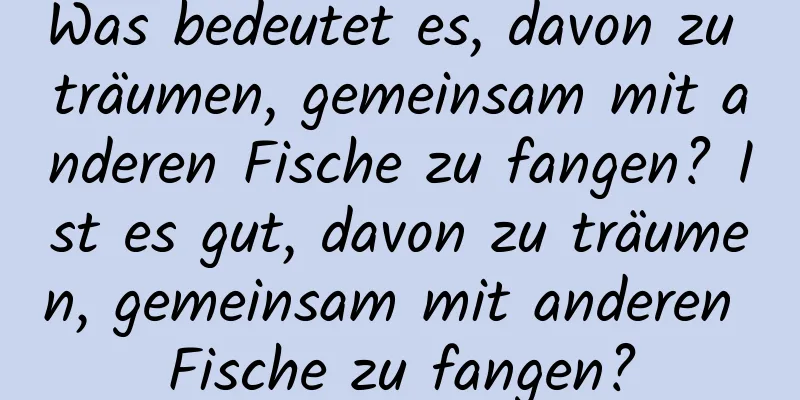 Was bedeutet es, davon zu träumen, gemeinsam mit anderen Fische zu fangen? Ist es gut, davon zu träumen, gemeinsam mit anderen Fische zu fangen?