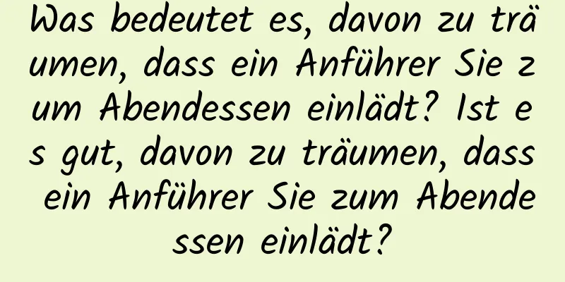 Was bedeutet es, davon zu träumen, dass ein Anführer Sie zum Abendessen einlädt? Ist es gut, davon zu träumen, dass ein Anführer Sie zum Abendessen einlädt?