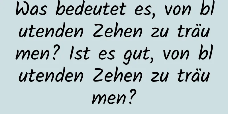 Was bedeutet es, von blutenden Zehen zu träumen? Ist es gut, von blutenden Zehen zu träumen?