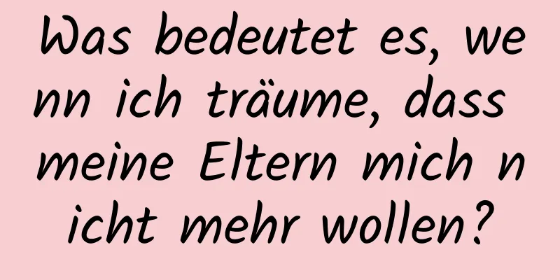 Was bedeutet es, wenn ich träume, dass meine Eltern mich nicht mehr wollen?