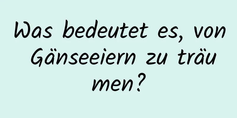 Was bedeutet es, von Gänseeiern zu träumen?