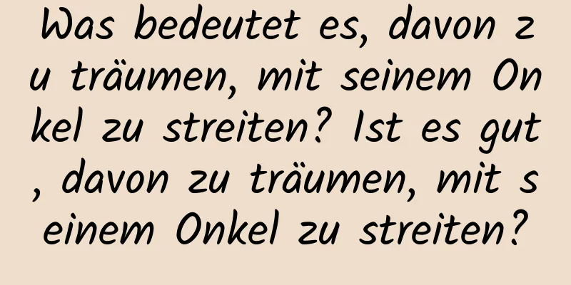 Was bedeutet es, davon zu träumen, mit seinem Onkel zu streiten? Ist es gut, davon zu träumen, mit seinem Onkel zu streiten?