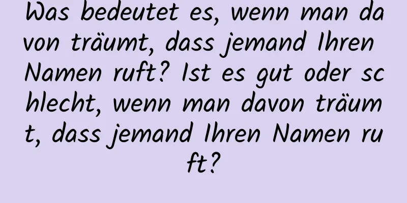 Was bedeutet es, wenn man davon träumt, dass jemand Ihren Namen ruft? Ist es gut oder schlecht, wenn man davon träumt, dass jemand Ihren Namen ruft?