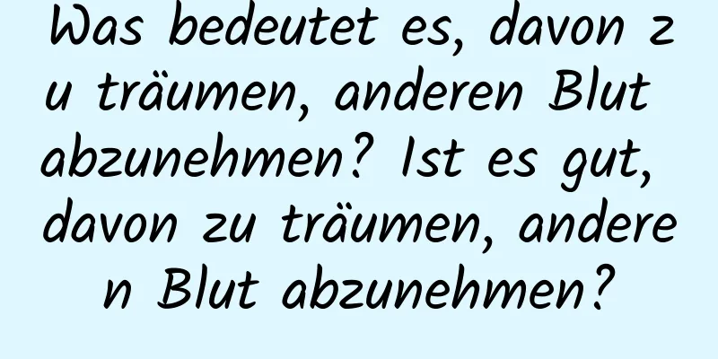 Was bedeutet es, davon zu träumen, anderen Blut abzunehmen? Ist es gut, davon zu träumen, anderen Blut abzunehmen?