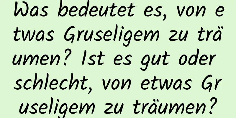 Was bedeutet es, von etwas Gruseligem zu träumen? Ist es gut oder schlecht, von etwas Gruseligem zu träumen?