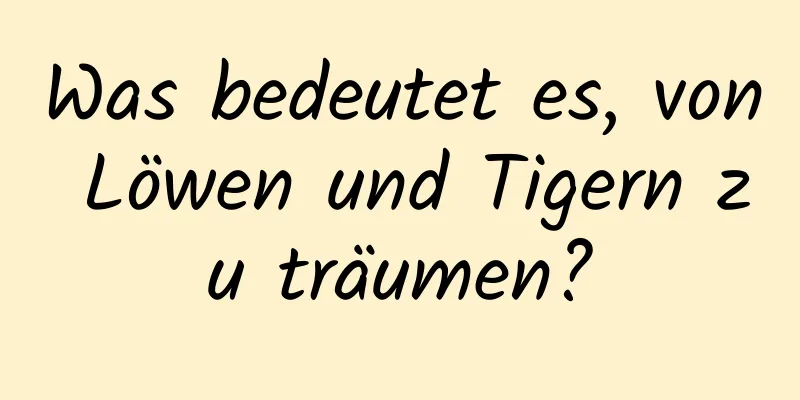 Was bedeutet es, von Löwen und Tigern zu träumen?