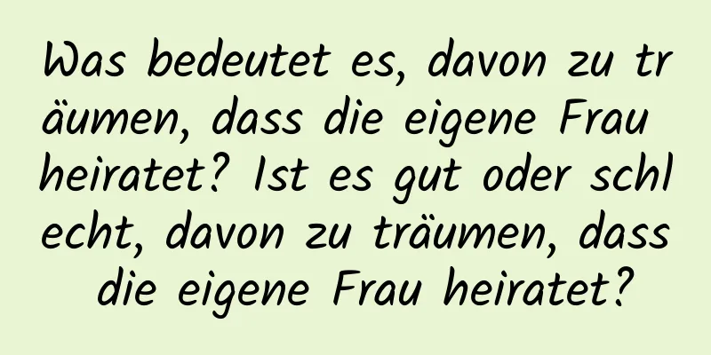 Was bedeutet es, davon zu träumen, dass die eigene Frau heiratet? Ist es gut oder schlecht, davon zu träumen, dass die eigene Frau heiratet?