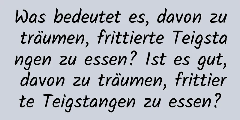 Was bedeutet es, davon zu träumen, frittierte Teigstangen zu essen? Ist es gut, davon zu träumen, frittierte Teigstangen zu essen?