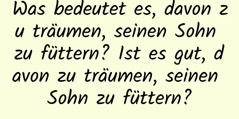 Was bedeutet es, davon zu träumen, seinen Sohn zu füttern? Ist es gut, davon zu träumen, seinen Sohn zu füttern?