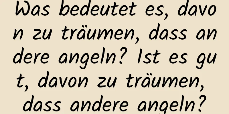 Was bedeutet es, davon zu träumen, dass andere angeln? Ist es gut, davon zu träumen, dass andere angeln?