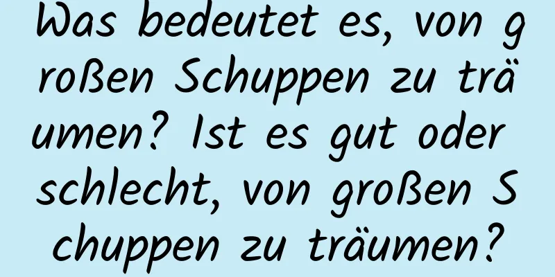 Was bedeutet es, von großen Schuppen zu träumen? Ist es gut oder schlecht, von großen Schuppen zu träumen?