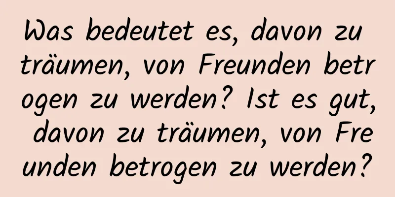 Was bedeutet es, davon zu träumen, von Freunden betrogen zu werden? Ist es gut, davon zu träumen, von Freunden betrogen zu werden?