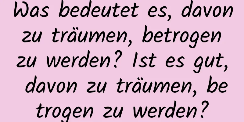 Was bedeutet es, davon zu träumen, betrogen zu werden? Ist es gut, davon zu träumen, betrogen zu werden?