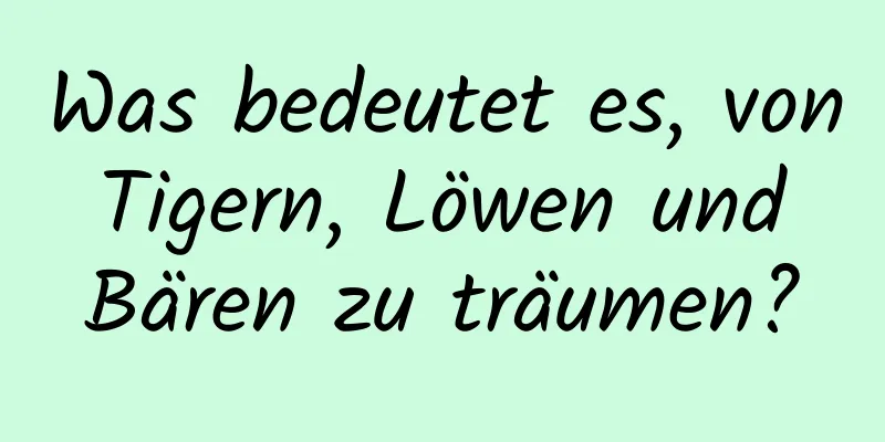 Was bedeutet es, von Tigern, Löwen und Bären zu träumen?