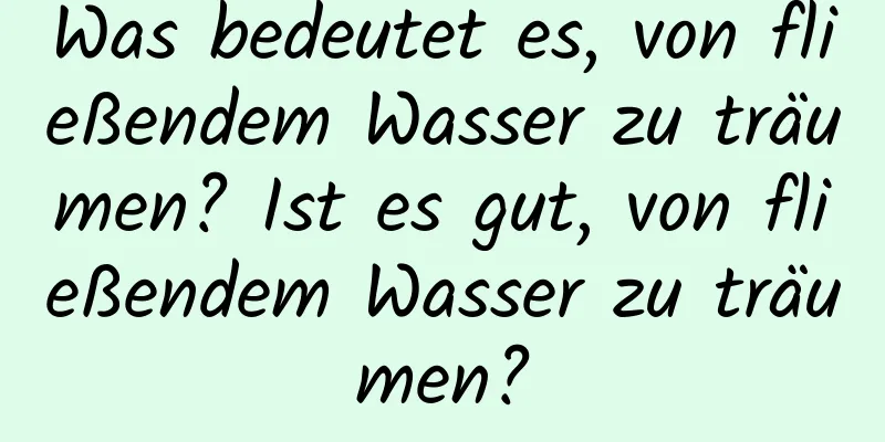 Was bedeutet es, von fließendem Wasser zu träumen? Ist es gut, von fließendem Wasser zu träumen?