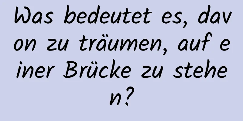 Was bedeutet es, davon zu träumen, auf einer Brücke zu stehen?