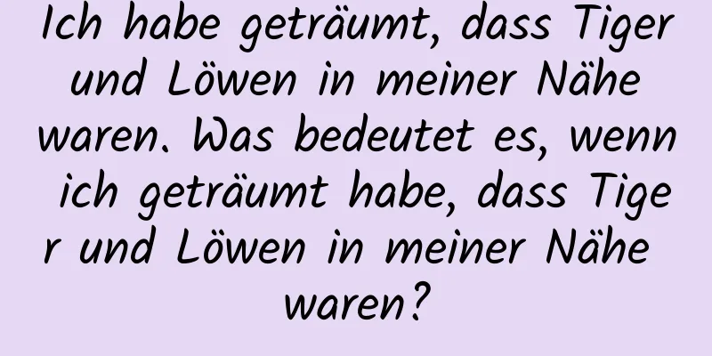 Ich habe geträumt, dass Tiger und Löwen in meiner Nähe waren. Was bedeutet es, wenn ich geträumt habe, dass Tiger und Löwen in meiner Nähe waren?