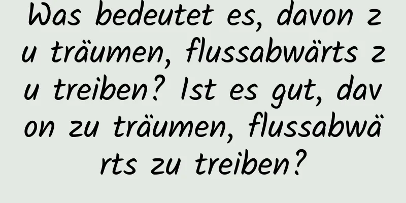 Was bedeutet es, davon zu träumen, flussabwärts zu treiben? Ist es gut, davon zu träumen, flussabwärts zu treiben?