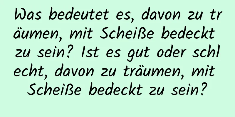 Was bedeutet es, davon zu träumen, mit Scheiße bedeckt zu sein? Ist es gut oder schlecht, davon zu träumen, mit Scheiße bedeckt zu sein?