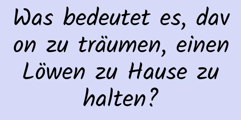 Was bedeutet es, davon zu träumen, einen Löwen zu Hause zu halten?