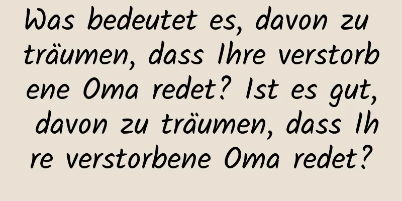 Was bedeutet es, davon zu träumen, dass Ihre verstorbene Oma redet? Ist es gut, davon zu träumen, dass Ihre verstorbene Oma redet?