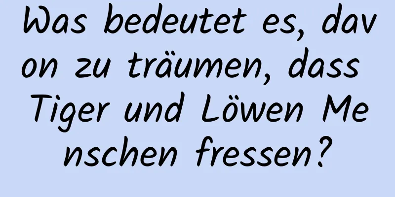 Was bedeutet es, davon zu träumen, dass Tiger und Löwen Menschen fressen?