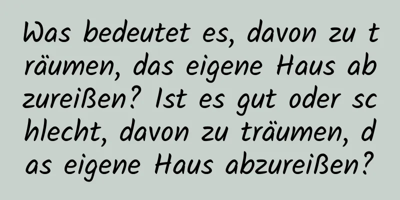 Was bedeutet es, davon zu träumen, das eigene Haus abzureißen? Ist es gut oder schlecht, davon zu träumen, das eigene Haus abzureißen?