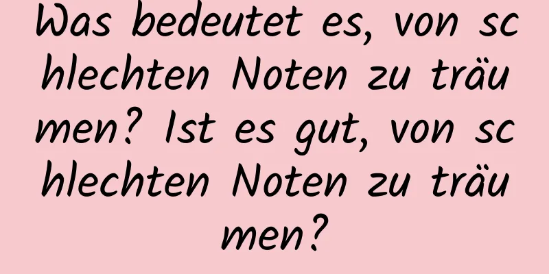 Was bedeutet es, von schlechten Noten zu träumen? Ist es gut, von schlechten Noten zu träumen?