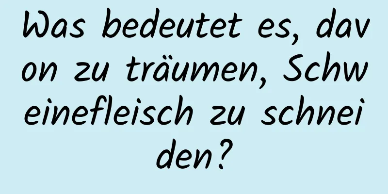 Was bedeutet es, davon zu träumen, Schweinefleisch zu schneiden?