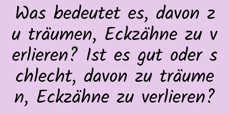 Was bedeutet es, davon zu träumen, Eckzähne zu verlieren? Ist es gut oder schlecht, davon zu träumen, Eckzähne zu verlieren?