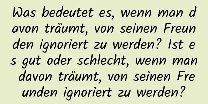 Was bedeutet es, wenn man davon träumt, von seinen Freunden ignoriert zu werden? Ist es gut oder schlecht, wenn man davon träumt, von seinen Freunden ignoriert zu werden?