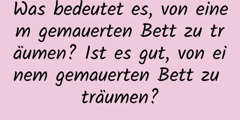 Was bedeutet es, von einem gemauerten Bett zu träumen? Ist es gut, von einem gemauerten Bett zu träumen?