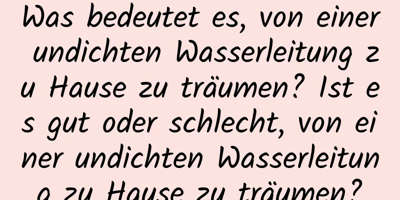 Was bedeutet es, von einer undichten Wasserleitung zu Hause zu träumen? Ist es gut oder schlecht, von einer undichten Wasserleitung zu Hause zu träumen?