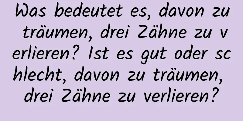 Was bedeutet es, davon zu träumen, drei Zähne zu verlieren? Ist es gut oder schlecht, davon zu träumen, drei Zähne zu verlieren?