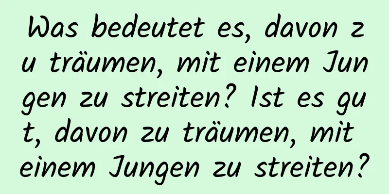 Was bedeutet es, davon zu träumen, mit einem Jungen zu streiten? Ist es gut, davon zu träumen, mit einem Jungen zu streiten?