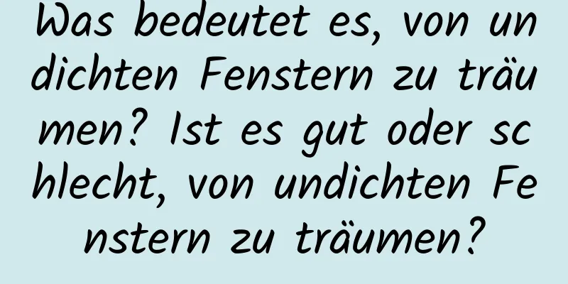 Was bedeutet es, von undichten Fenstern zu träumen? Ist es gut oder schlecht, von undichten Fenstern zu träumen?