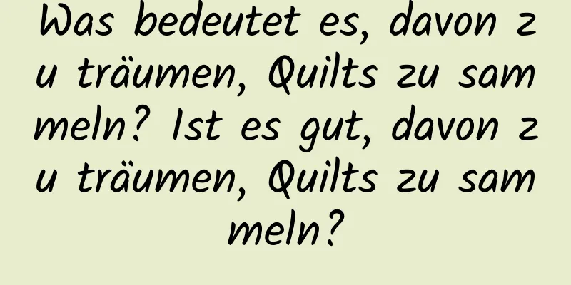 Was bedeutet es, davon zu träumen, Quilts zu sammeln? Ist es gut, davon zu träumen, Quilts zu sammeln?