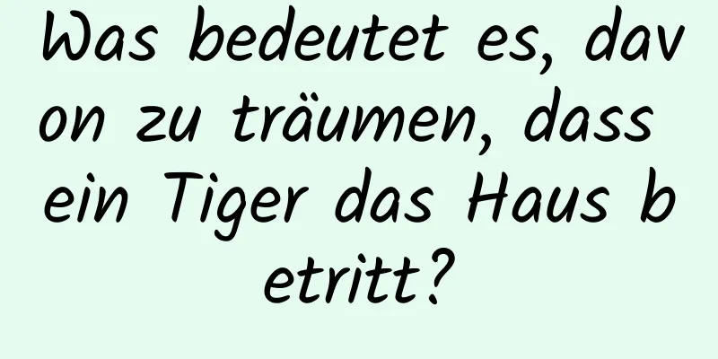 Was bedeutet es, davon zu träumen, dass ein Tiger das Haus betritt?