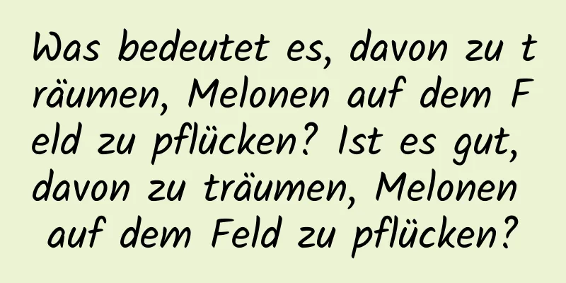 Was bedeutet es, davon zu träumen, Melonen auf dem Feld zu pflücken? Ist es gut, davon zu träumen, Melonen auf dem Feld zu pflücken?