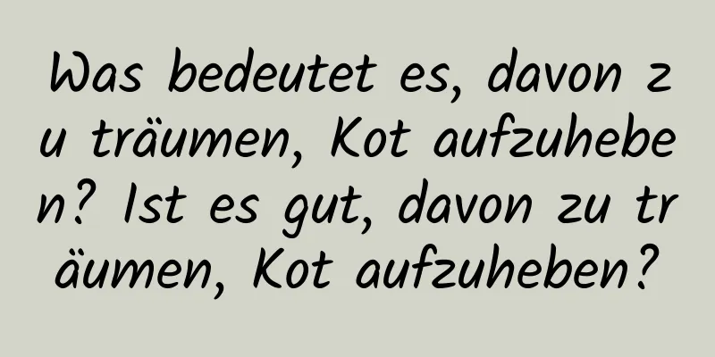 Was bedeutet es, davon zu träumen, Kot aufzuheben? Ist es gut, davon zu träumen, Kot aufzuheben?