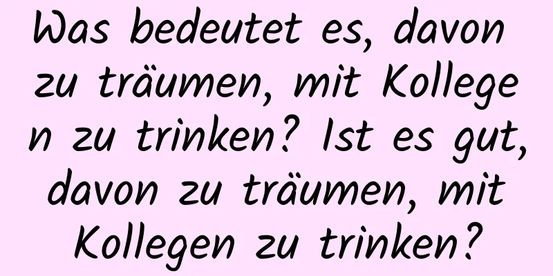 Was bedeutet es, davon zu träumen, mit Kollegen zu trinken? Ist es gut, davon zu träumen, mit Kollegen zu trinken?